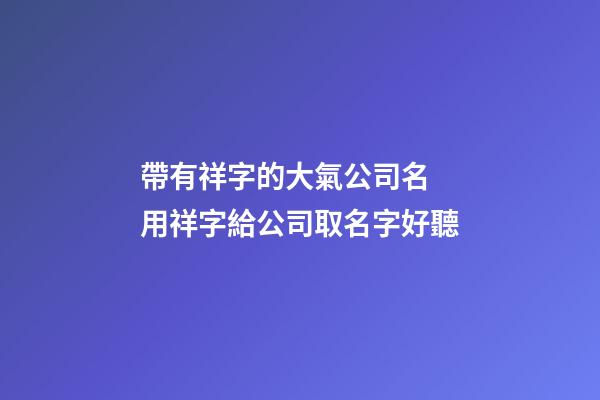 帶有祥字的大氣公司名 用祥字給公司取名字好聽-第1張-公司起名-玄機派